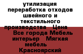 утилизация переработка отходов швейного и текстильного производства › Цена ­ 100 - Все города Мебель, интерьер » Мягкая мебель   . Красноярский край